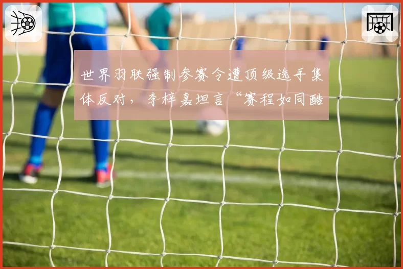 世界羽联强制参赛令遭顶级选手集体反对,李梓嘉坦言“赛程如同酷刑”