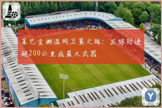 莱巴金娜温网卫冕之路:发球时速超200公里成最大武器