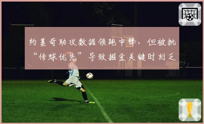 约基奇助攻数据领跑中锋，但被批“传球优先”导致掘金关键时刻乏力