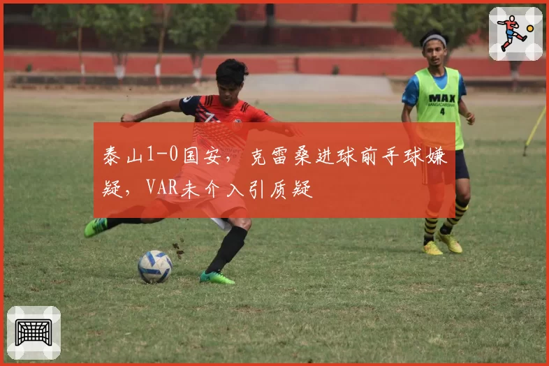 泰山1-0国安，克雷桑进球前手球嫌疑，VAR未介入引质疑