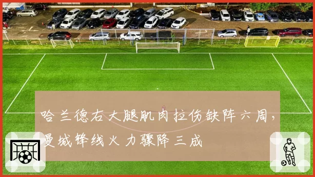 哈兰德右大腿肌肉拉伤缺阵六周,曼城锋线火力骤降三成