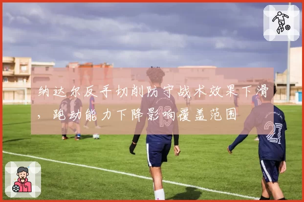 纳达尔反手切削防守战术效果下滑，跑动能力下降影响覆盖范围