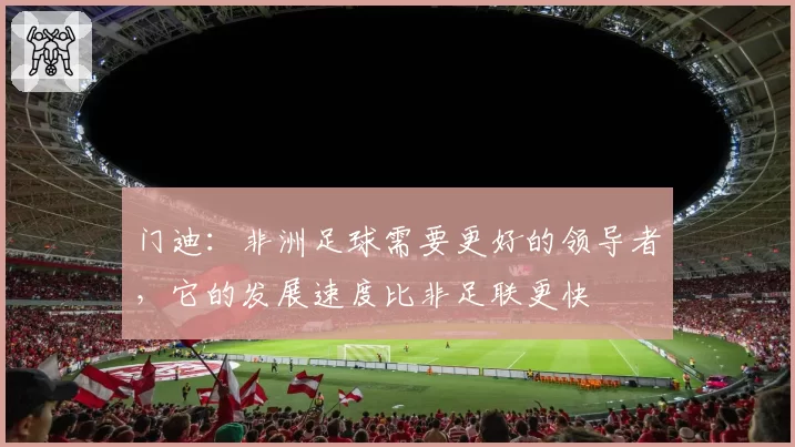 门迪：非洲足球需要更好的领导者，它的发展速度比非足联更快