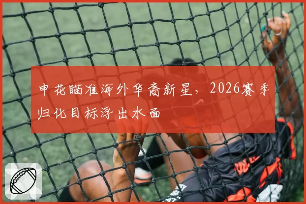 申花瞄准海外华裔新星,2026赛季归化目标浮出水面