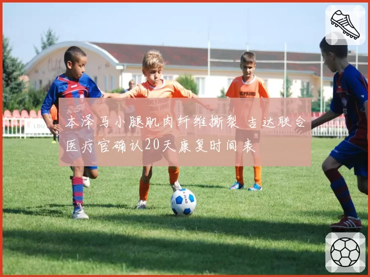 本泽马小腿肌肉纤维撕裂 吉达联合医疗官确认20天康复时间表