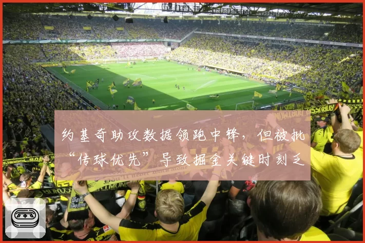 约基奇助攻数据领跑中锋，但被批“传球优先”导致掘金关键时刻乏力