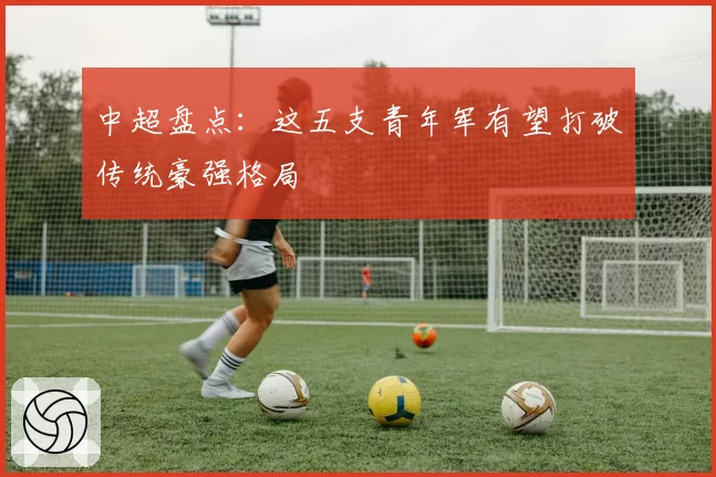 中超盘点：这五支青年军有望打破传统豪强格局