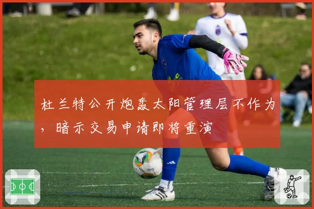 杜兰特公开炮轰太阳管理层不作为，暗示交易申请即将重演