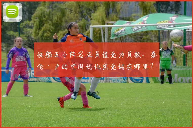 快船五小阵容正负值竟为负数,泰伦·卢的空间优化究竟错在哪里?