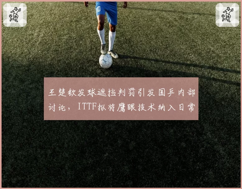 王楚钦发球遮挡判罚引发国乒内部讨论，ITTF拟将鹰眼技术纳入日常执裁流程