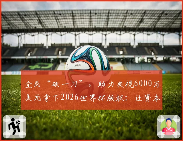 全民“砍一刀”，助力央视6000万美元拿下2026世界杯版权：让资本明确中国球迷绝不任人拿捏