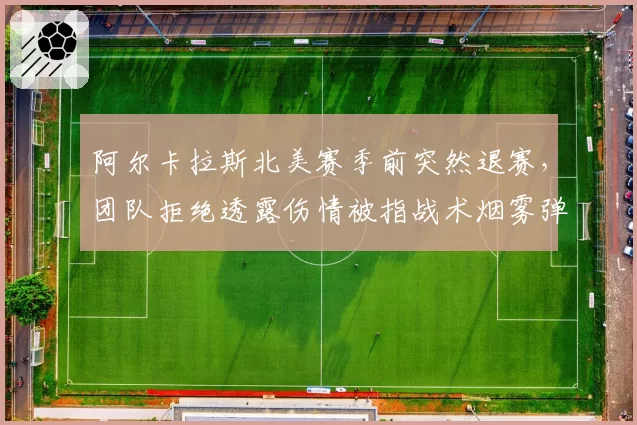 阿尔卡拉斯北美赛季前突然退赛，团队拒绝透露伤情被指战术烟雾弹