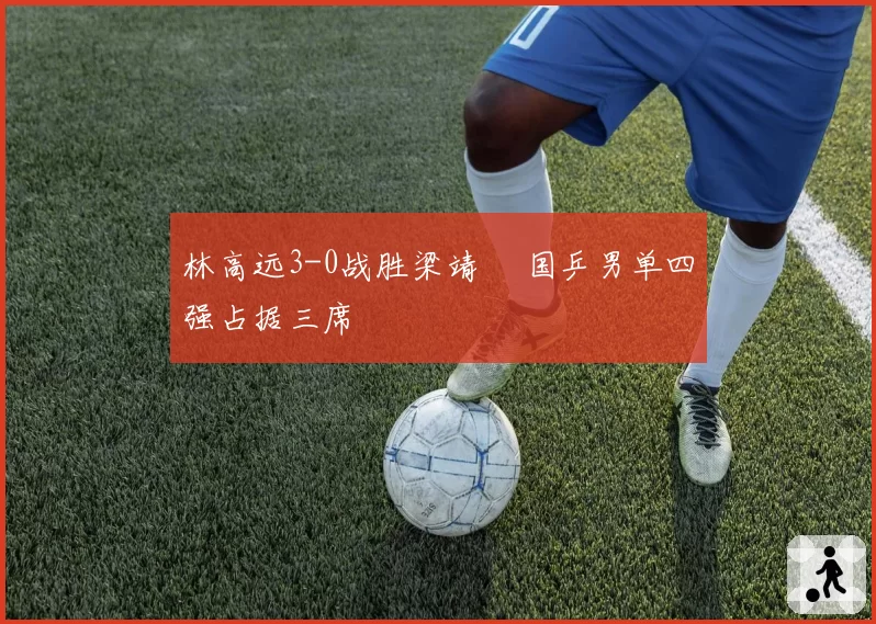 林高远3-0战胜梁靖崑 国乒男单四强占据三席
