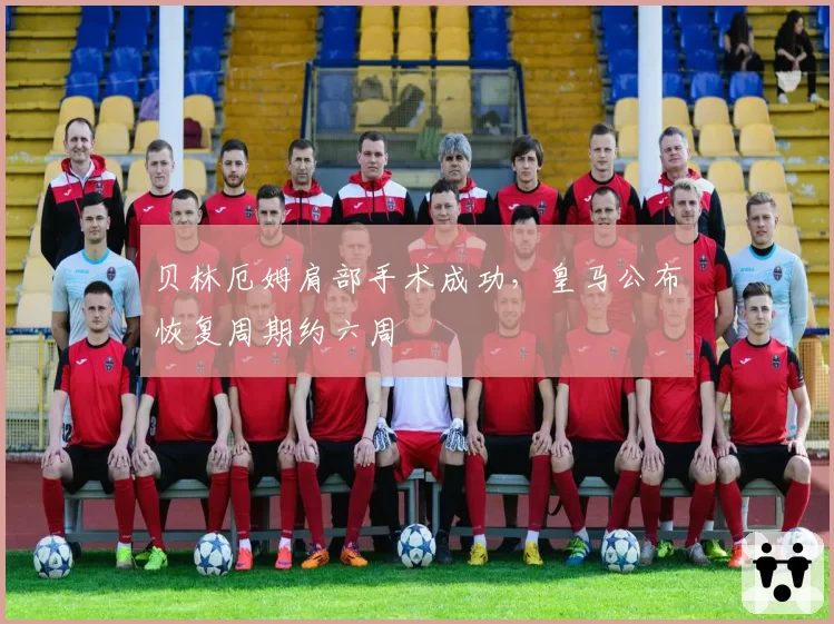 贝林厄姆肩部手术成功，皇马公布恢复周期约六周