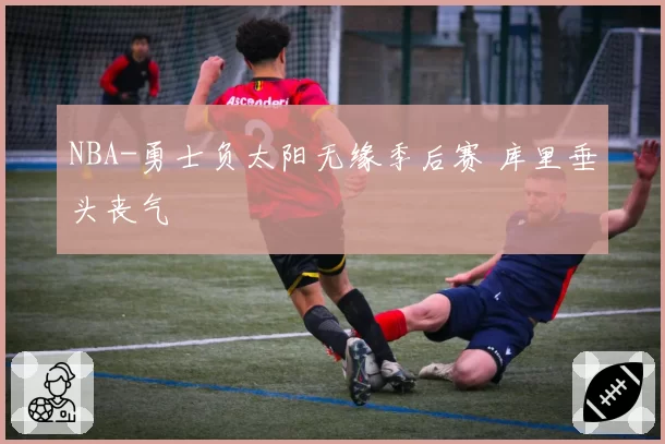 NBA-勇士负太阳无缘季后赛 库里垂头丧气