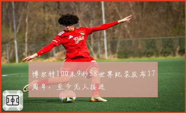 博尔特100米9秒58世界纪录发布17周年，至今无人接近