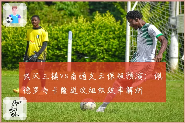武汉三镇vs南通支云保级预演：佩德罗与卡隆进攻组织效率解析
