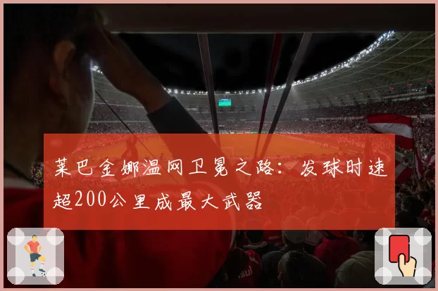 莱巴金娜温网卫冕之路:发球时速超200公里成最大武器
