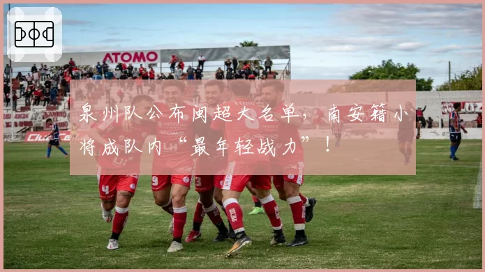 泉州队公布闽超大名单,南安籍小将成队内“最年轻战力”!