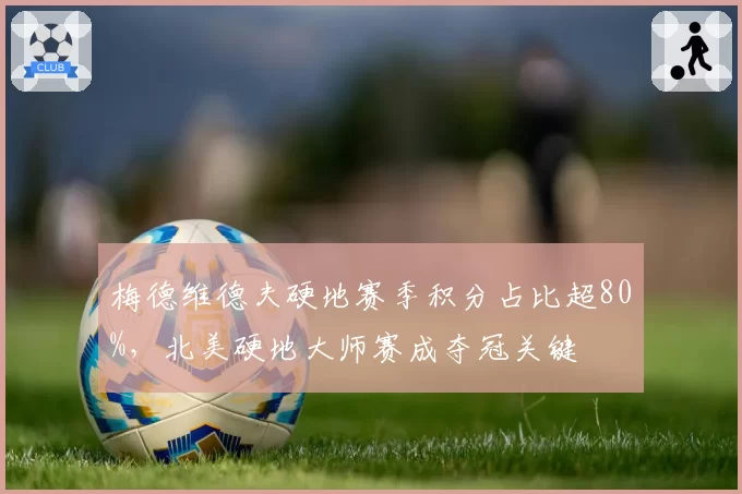梅德维德夫硬地赛季积分占比超80%，北美硬地大师赛成夺冠关键