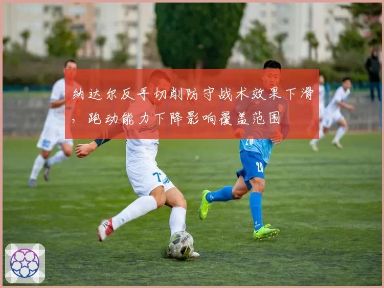纳达尔反手切削防守战术效果下滑，跑动能力下降影响覆盖范围