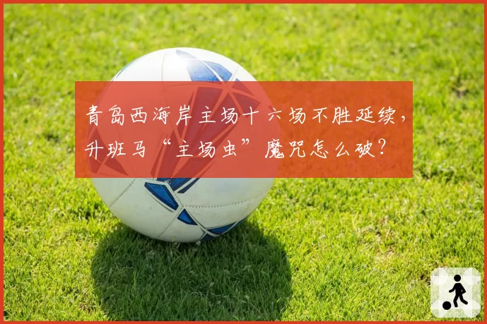 青岛西海岸主场十六场不胜延续,升班马“主场虫”魔咒怎么破?