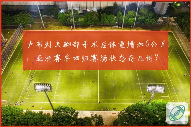 卢布列夫脚部手术后体重增加6公斤，亚洲赛季回归赛场状态存几何？