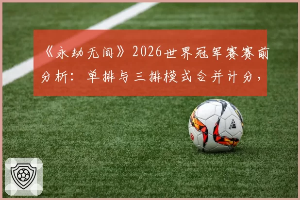 《永劫无间》2026世界冠军赛赛前分析：单排与三排模式合并计分，更考验战队综合实力？