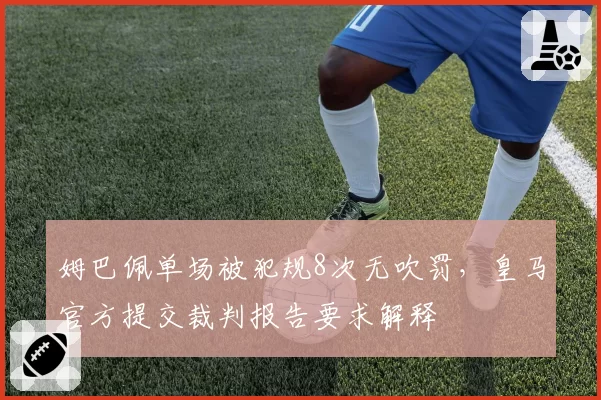 姆巴佩单场被犯规8次无吹罚,皇马官方提交裁判报告要求解释
