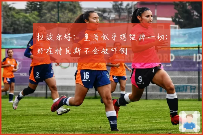 拉波尔塔：皇马似乎想毁掉一切；好在特瓦斯不会被吓倒