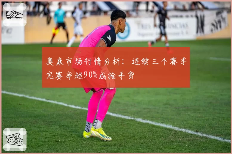 奥康市场行情分析：连续三个赛季完赛率超90%成抢手货