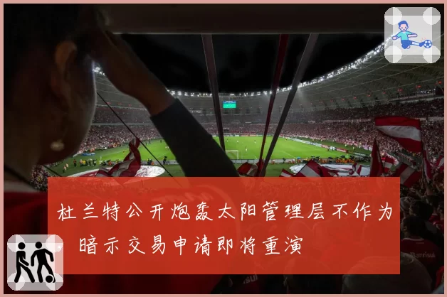 杜兰特公开炮轰太阳管理层不作为，暗示交易申请即将重演