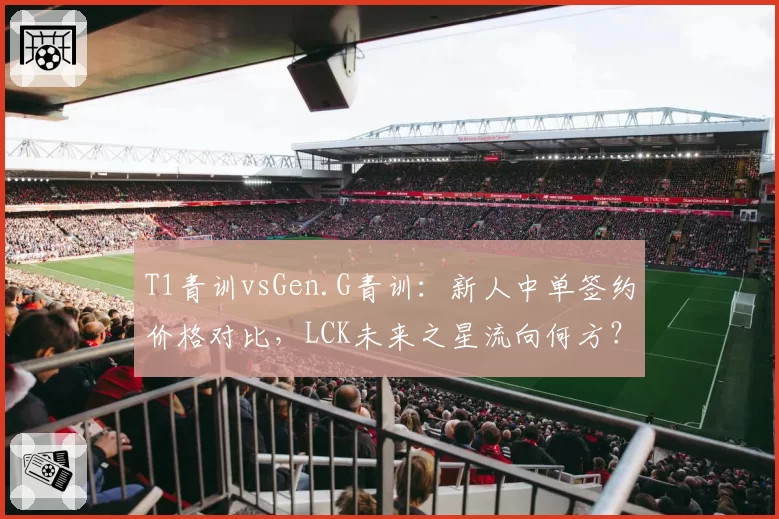 T1青训vsGen.G青训：新人中单签约价格对比，LCK未来之星流向何方？