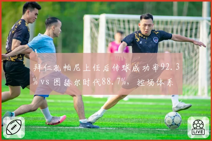 拜仁孔帕尼上任后传球成功率92.3% vs 图赫尔时代88.7%,控场体系重塑初见成效