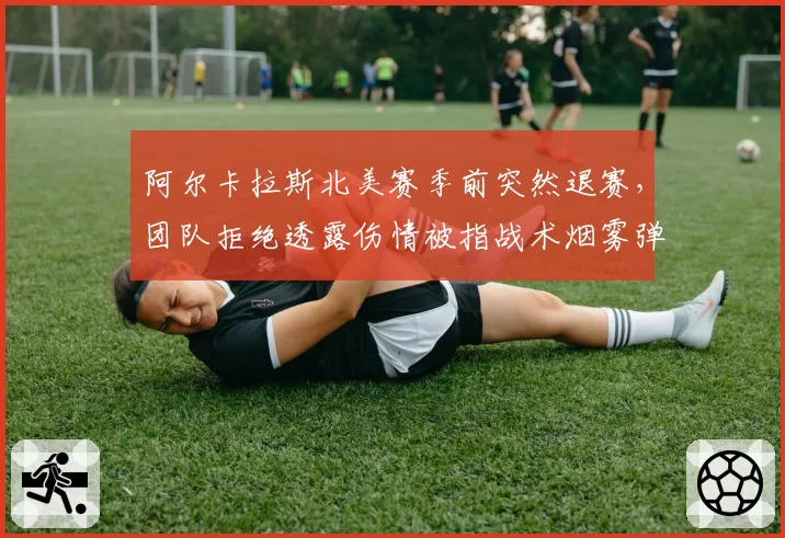阿尔卡拉斯北美赛季前突然退赛,团队拒绝透露伤情被指战术烟雾弹
