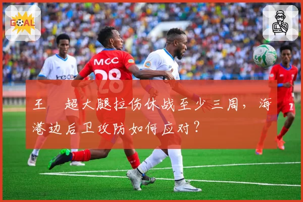 王燊超大腿拉伤休战至少三周,海港边后卫攻防如何应对?